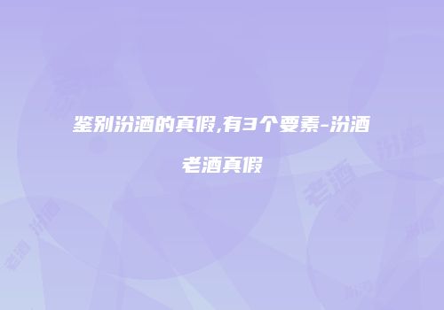 鉴别汾酒的真假,有3个要素-汾酒老酒真假
