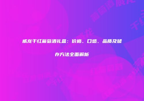威龙干红葡萄酒礼盒：价格、口感、品质及储存方法全面解析