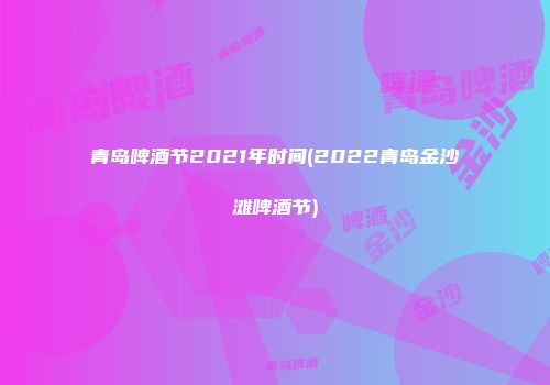 青岛啤酒节2021年时间(2022青岛金沙滩啤酒节)