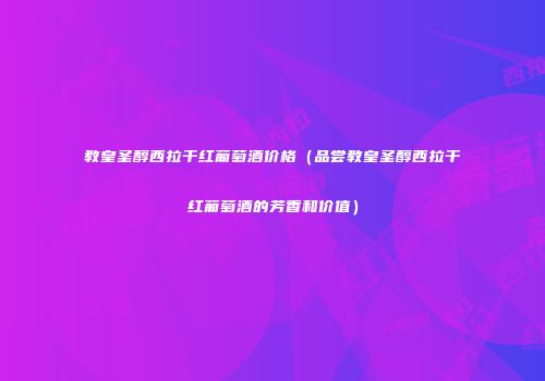 教皇圣醇西拉干红葡萄酒价格（品尝教皇圣醇西拉干红葡萄酒的芳香和价值）