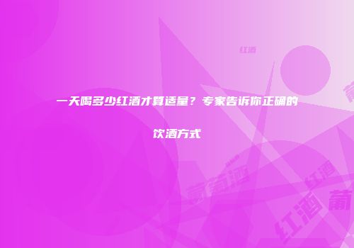 一天喝多少红酒才算适量？专家告诉你正确的饮酒方式