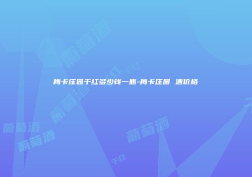 梅卡庄园干红多少钱一瓶-梅卡庄园 酒价格