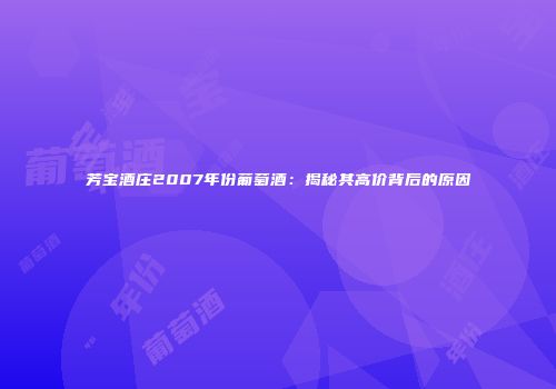 芳宝酒庄2007年份葡萄酒：揭秘其高价背后的原因
