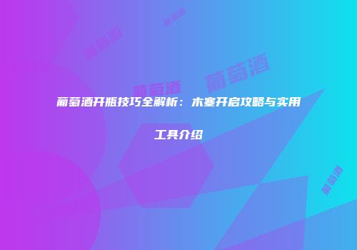 葡萄酒开瓶技巧全解析：木塞开启攻略与实用工具介绍