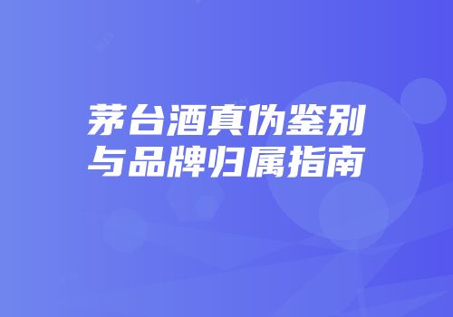 茅台酒真伪鉴别与品牌归属指南