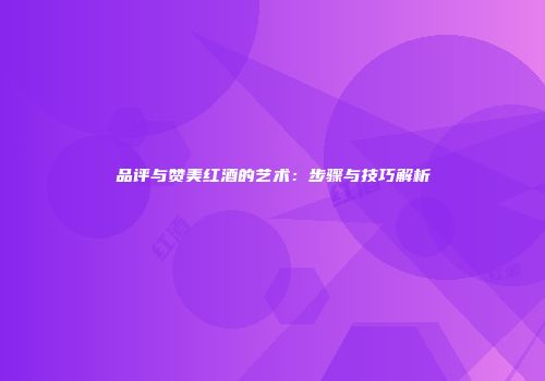 品评与赞美红酒的艺术：步骤与技巧解析