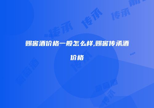 赐窖酒价格一般怎么样,赐窖传承酒价格