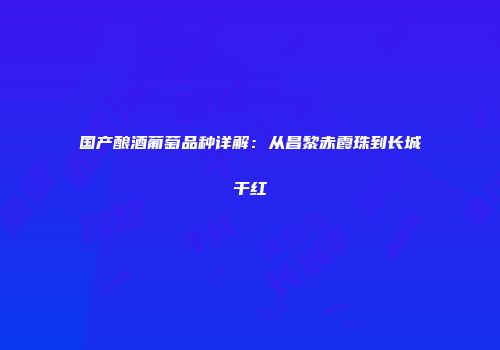 国产酿酒葡萄品种详解：从昌黎赤霞珠到长城干红