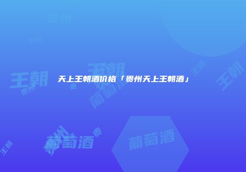 天上王朝酒价格「贵州天上王朝酒」