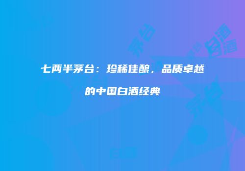 七两半茅台：珍稀佳酿，品质卓越的中国白酒经典
