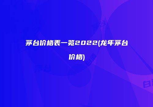 茅台价格表一览2022(龙年茅台价格)