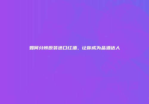 如何分辨原装进口红酒，让你成为品酒达人