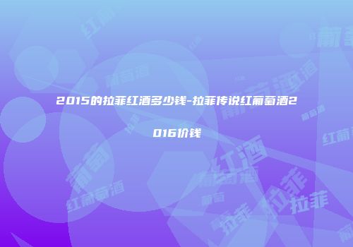 2015的拉菲红酒多少钱-拉菲传说红葡萄酒2016价钱