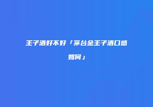 王子酒好不好「茅台金王子酒口感如何」