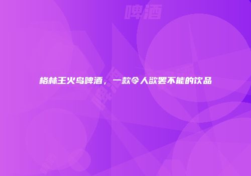 格林王火鸟啤酒，一款令人欲罢不能的饮品