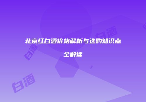 北京红白酒价格解析与选购知识点全解读