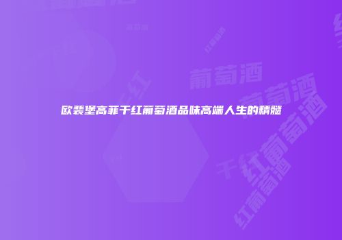 欧裴堡高菲干红葡萄酒品味高端人生的精髓