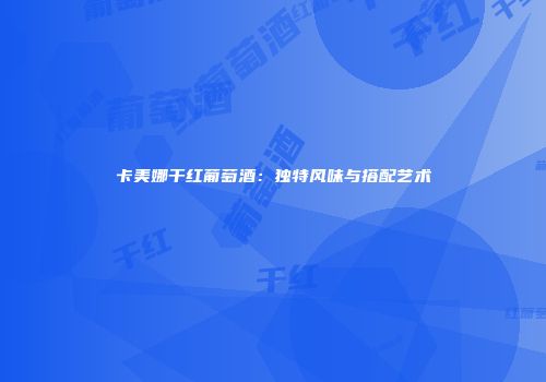卡美娜干红葡萄酒：独特风味与搭配艺术