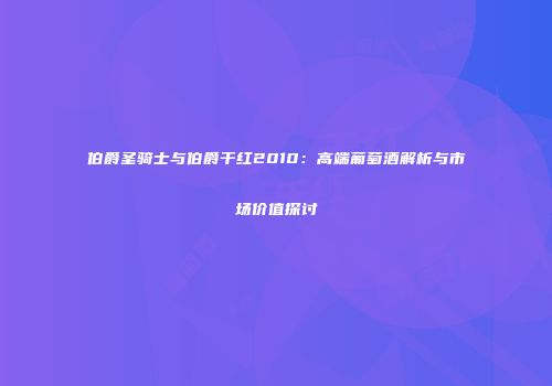 伯爵圣骑士与伯爵干红2010：高端葡萄酒解析与市场价值探讨
