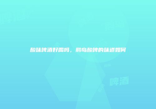 酸味啤酒好喝吗，鹅岛酸啤的味道如何