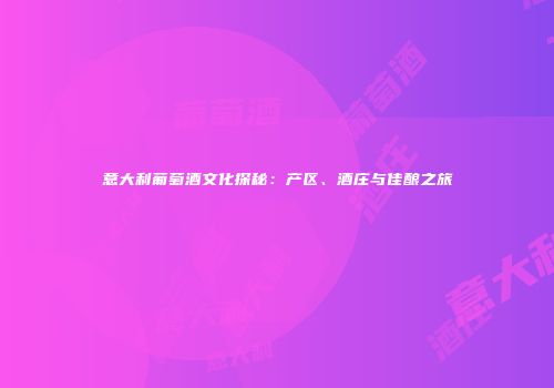 意大利葡萄酒文化探秘：产区、酒庄与佳酿之旅
