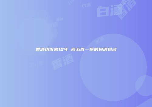 香酒坊价格10年_四五百一瓶的白酒排名