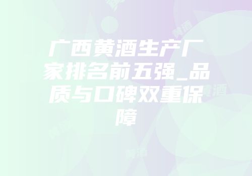 广西黄酒生产厂家排名前五强_品质与口碑双重保障