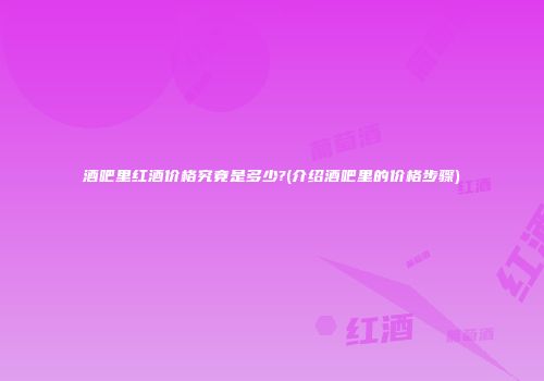 酒吧里红酒价格究竟是多少?(介绍酒吧里的价格步骤)
