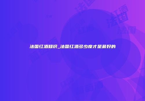 法国红酒知识_法国红酒多少度才是最好的