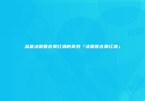 品鉴法国普吉奥红酒的美妙「法国普吉奥红酒」