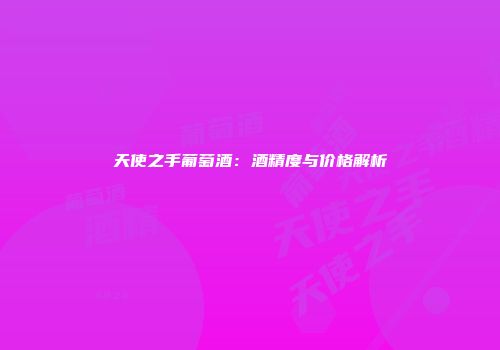 天使之手葡萄酒：酒精度与价格解析