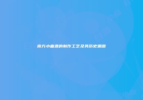 南方小曲酒的制作工艺及其历史渊源
