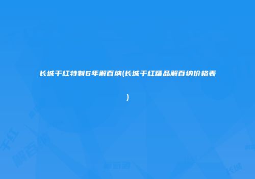 长城干红特制6年解百纳(长城干红精品解百纳价格表)