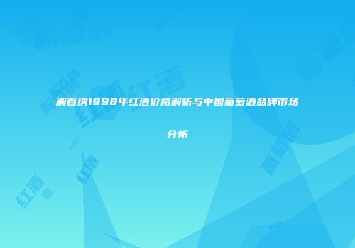 解百纳1998年红酒价格解析与中国葡萄酒品牌市场分析