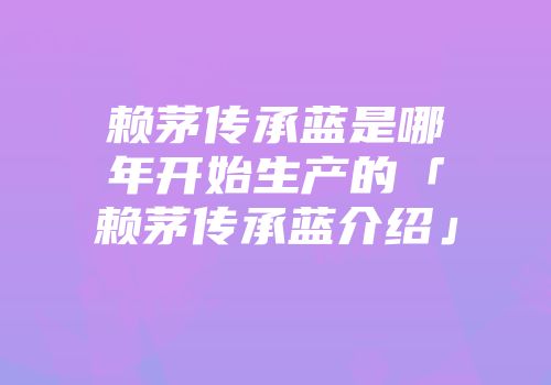 赖茅传承蓝是哪年开始生产的「赖茅传承蓝介绍」