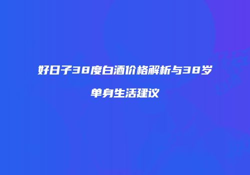 好日子38度白酒价格解析与38岁单身生活建议