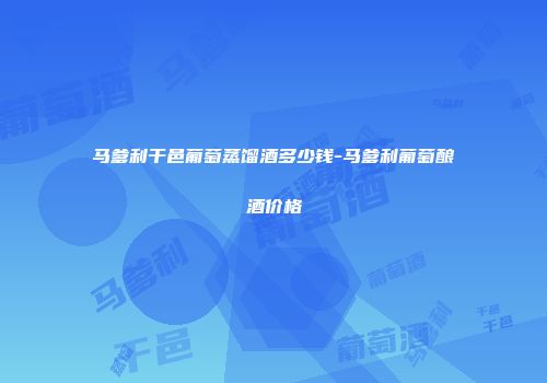 马爹利干邑葡萄蒸馏酒多少钱-马爹利葡萄酿酒价格