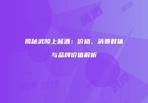 揭秘武陵上酱酒：价格、消费群体与品牌价值解析