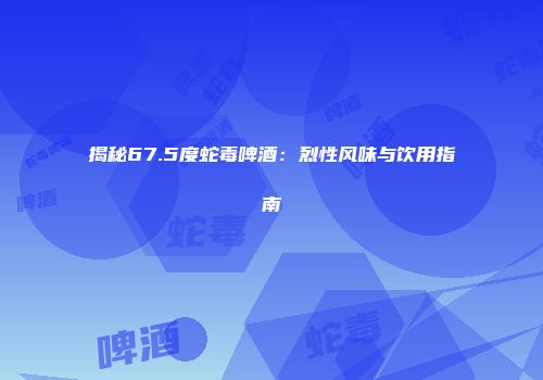 揭秘67.5度蛇毒啤酒：烈性风味与饮用指南