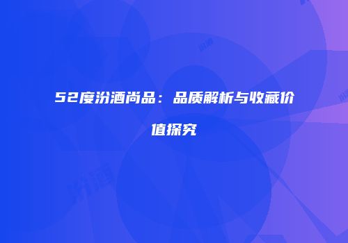 52度汾酒尚品：品质解析与收藏价值探究