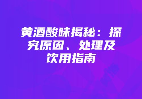 黄酒酸味揭秘：探究原因、处理及饮用指南