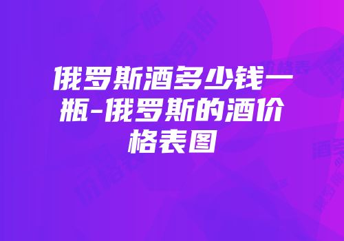 俄罗斯酒多少钱一瓶-俄罗斯的酒价格表图