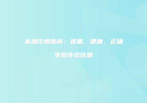 米酒饮用指南：适量、健康、正确享受传统佳酿