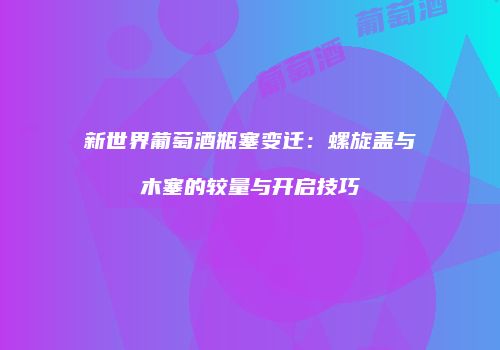 新世界葡萄酒瓶塞变迁：螺旋盖与木塞的较量与开启技巧
