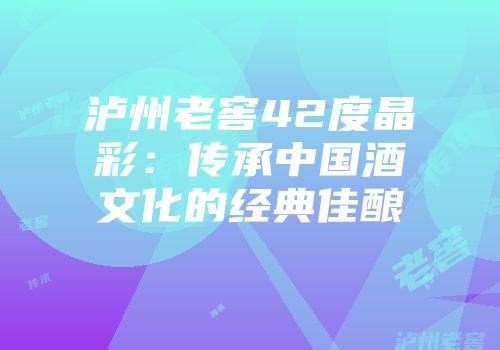 泸州老窖42度晶彩：传承中国酒文化的经典佳酿