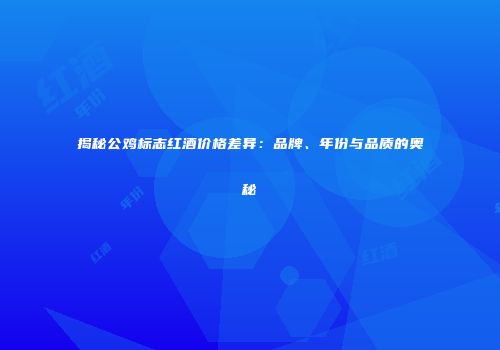 揭秘公鸡标志红酒价格差异：品牌、年份与品质的奥秘