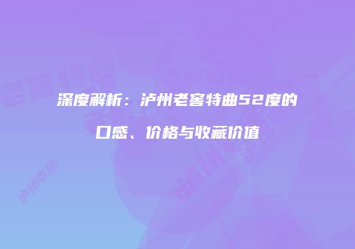 深度解析：泸州老窖特曲52度的口感、价格与收藏价值