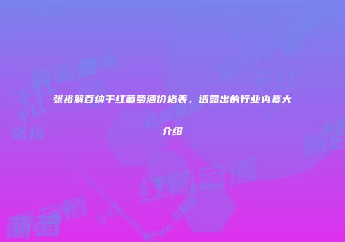 张裕解百纳干红葡萄酒价格表，透露出的行业内幕大介绍