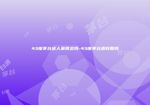 43度茅台送人拿得出吗-43度茅台酒好喝吗