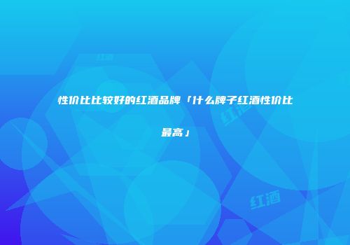 性价比比较好的红酒品牌「什么牌子红酒性价比最高」